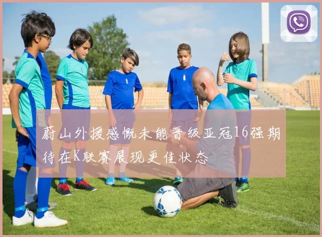 蔚山外援感慨未能晋级亚冠16强期待在K联赛展现更佳状态