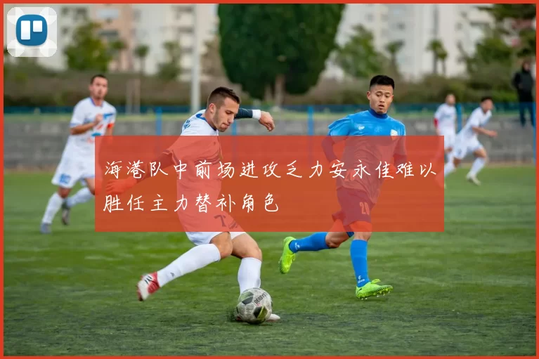 海港队中前场进攻乏力安永佳难以胜任主力替补角色