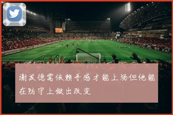 谢泼德需依赖手感才能上场但他能在防守上做出改变