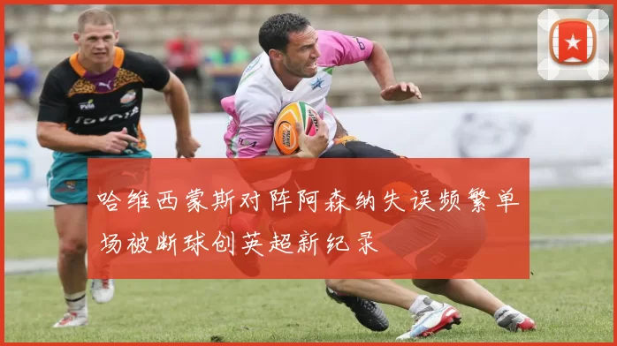 哈维西蒙斯对阵阿森纳失误频繁单场被断球创英超新纪录
