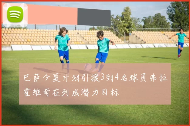 巴萨今夏计划引援3到4名球员弗拉霍维奇在列成潜力目标