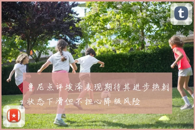 鲁尼点评埃泽表现期待其进步热刺状态下滑但不担心降级风险