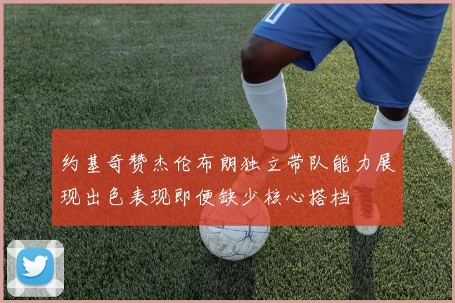 约基奇赞杰伦布朗独立带队能力展现出色表现即便缺少核心搭档