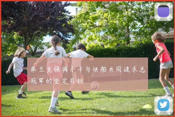 弗兰克强调小卡与快船共同追求总冠军的坚定目标