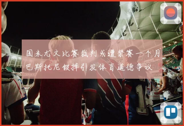 国米尤文比赛裁判或遭禁赛一个月巴斯托尼假摔引发体育道德争议