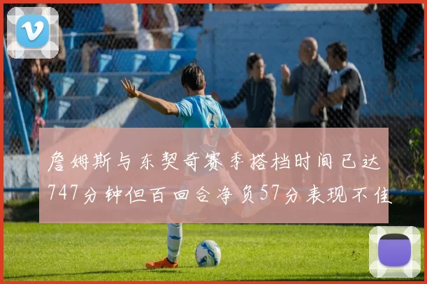 詹姆斯与东契奇赛季搭档时间已达747分钟但百回合净负57分表现不佳