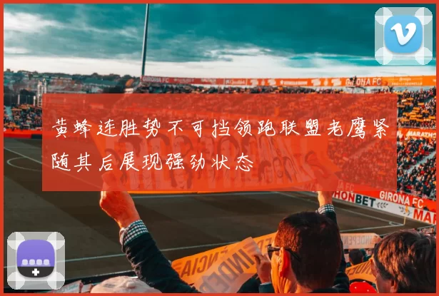黄蜂连胜势不可挡领跑联盟老鹰紧随其后展现强劲状态