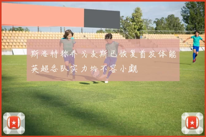 斯洛特称乔戈麦斯已恢复首发体能英超各队实力均不容小觑