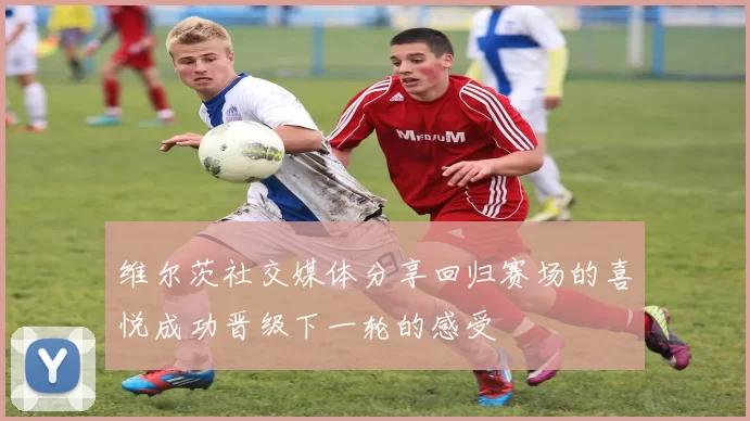 维尔茨社交媒体分享回归赛场的喜悦成功晋级下一轮的感受