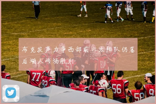布克发声力争西部前六太阳队仍落后湖人两场胜利