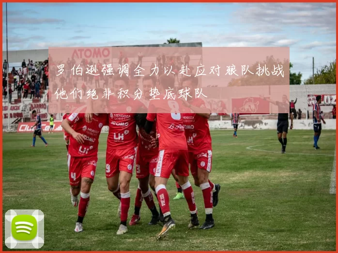 罗伯逊强调全力以赴应对狼队挑战他们绝非积分垫底球队