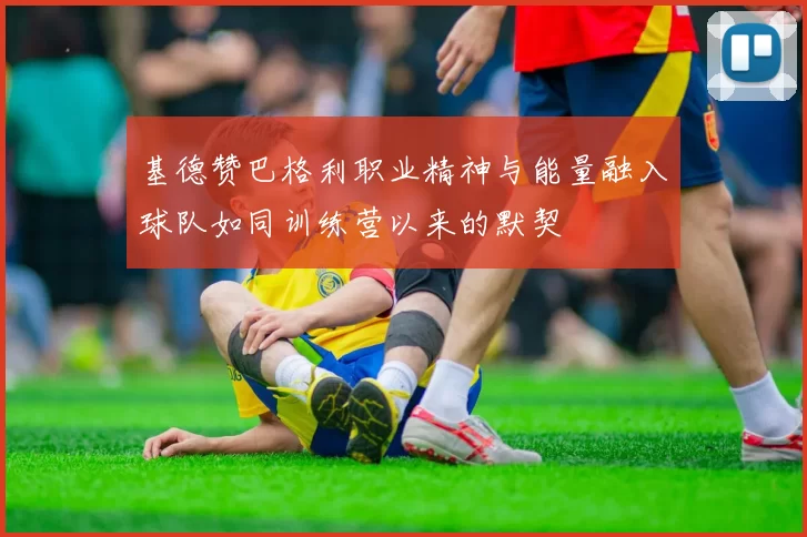 基德赞巴格利职业精神与能量融入球队如同训练营以来的默契