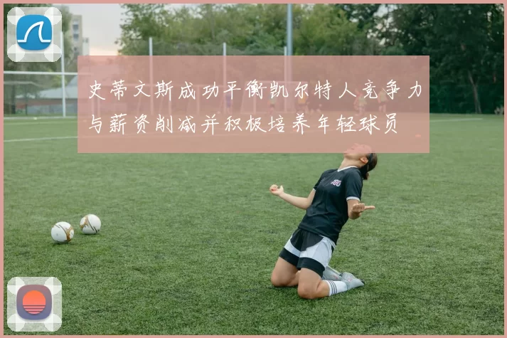 史蒂文斯成功平衡凯尔特人竞争力与薪资削减并积极培养年轻球员